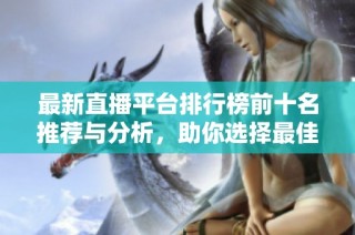 最新直播平台排行榜前十名推荐与分析，助你选择最佳平台