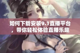 如何下载安装9.1直播平台，带你轻松体验直播乐趣