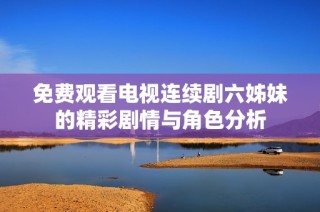 免费观看电视连续剧六姊妹的精彩剧情与角色分析