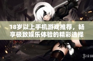 18岁以上手机游戏推荐，畅享极致娱乐体验的精彩选择