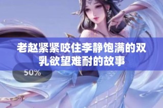 老赵紧紧咬住李静饱满的双乳欲望难耐的故事