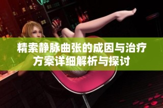 精索静脉曲张的成因与治疗方案详细解析与探讨