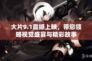 大片9.1震撼上映，带您领略视觉盛宴与精彩故事