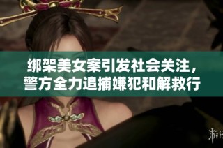 绑架美女案引发社会关注，警方全力追捕嫌犯和解救行动展开