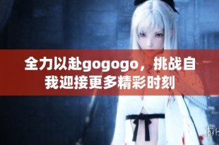 全力以赴gogogo，挑战自我迎接更多精彩时刻