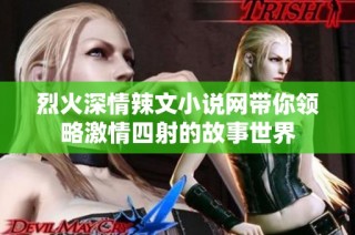 烈火深情辣文小说网带你领略激情四射的故事世界