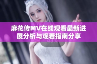 麻花传MV在线观看最新进展分析与观看指南分享
