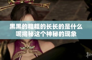 黑黑的粗粗的长长的是什么呢揭秘这个神秘的现象