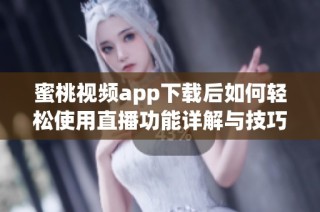 蜜桃视频app下载后如何轻松使用直播功能详解与技巧分享