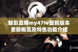 魅影直播my47tv最新版本更新概览及特色功能介绍