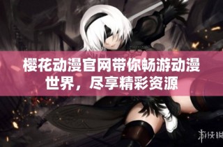 樱花动漫官网带你畅游动漫世界，尽享精彩资源