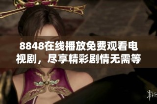 8848在线播放免费观看电视剧，尽享精彩剧情无需等待的全新体验
