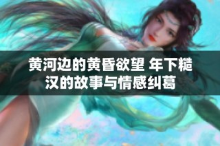 黄河边的黄昏欲望 年下糙汉的故事与情感纠葛
