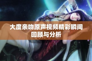 大度亲吻原声视频精彩瞬间回顾与分析