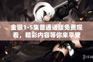 金银1-5集普通话版免费观看，精彩内容等你来享受