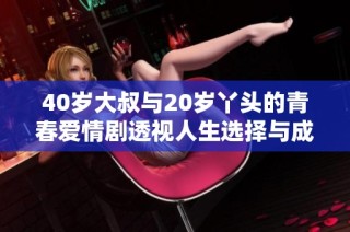 40岁大叔与20岁丫头的青春爱情剧透视人生选择与成长