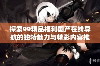 探索99精品福利国产在线导航的独特魅力与精彩内容推荐