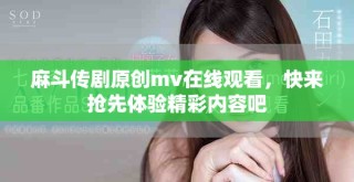 麻斗传剧原创mv在线观看，快来抢先体验精彩内容吧
