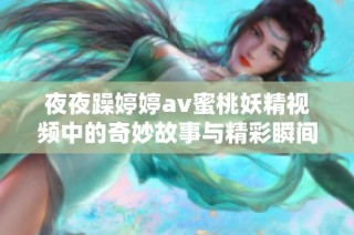 夜夜躁婷婷av蜜桃妖精视频中的奇妙故事与精彩瞬间分享