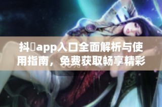 抖抈app入口全面解析与使用指南，免费获取畅享精彩内容