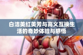 白洁美红美芳与高义互换生活的奇妙体验与感悟