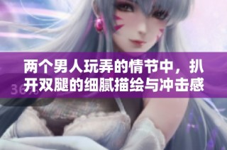 两个男人玩弄的情节中，扒开双腿的细腻描绘与冲击感