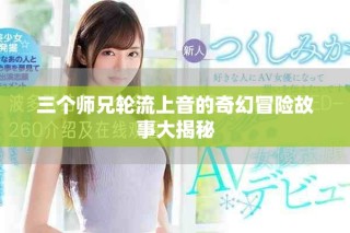 三个师兄轮流上音的奇幻冒险故事大揭秘
