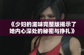 《少妇的滋味完整版揭示了她内心深处的秘密与挣扎》