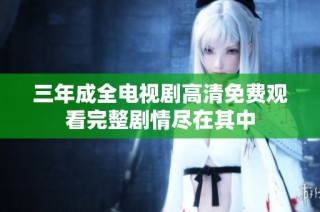 三年成全电视剧高清免费观看完整剧情尽在其中