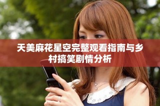 天美麻花星空完整观看指南与乡村搞笑剧情分析