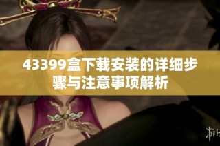 43399盒下载安装的详细步骤与注意事项解析