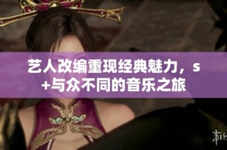 艺人改编重现经典魅力，s+与众不同的音乐之旅