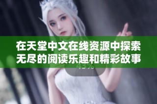 在天堂中文在线资源中探索无尽的阅读乐趣和精彩故事