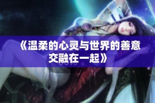 《温柔的心灵与世界的善意交融在一起》