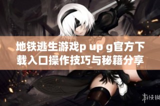 地铁逃生游戏p up g官方下载入口操作技巧与秘籍分享