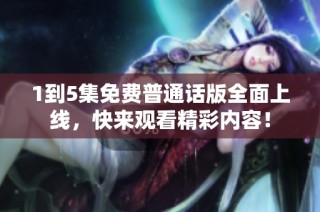 1到5集免费普通话版全面上线，快来观看精彩内容！