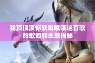 我顶顶顶你就哦哦哦这首歌的歌词和主题揭秘
