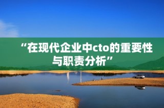 “在现代企业中cto的重要性与职责分析”