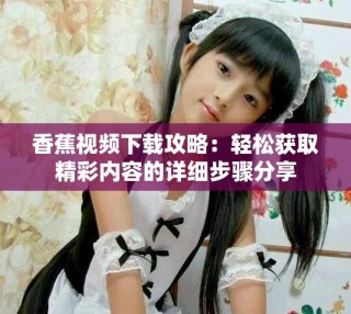 香蕉视频下载攻略：轻松获取精彩内容的详细步骤分享