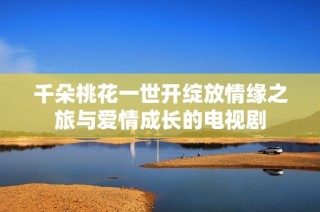千朵桃花一世开绽放情缘之旅与爱情成长的电视剧