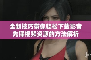 全新技巧带你轻松下载影音先锋视频资源的方法解析