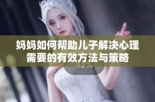 妈妈如何帮助儿子解决心理需要的有效方法与策略