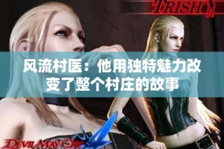 风流村医：他用独特魅力改变了整个村庄的故事