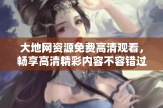 大地网资源免费高清观看，畅享高清精彩内容不容错过
