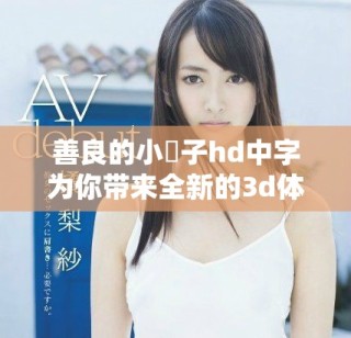 善良的小峓子hd中字为你带来全新的3d体验，快来感受吧！