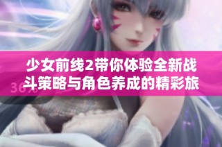 少女前线2带你体验全新战斗策略与角色养成的精彩旅程
