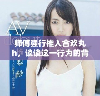 师傅强行推入合欢丸h，谈谈这一行为的背后故事与影响