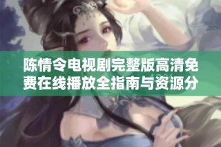 陈情令电视剧完整版高清免费在线播放全指南与资源分享