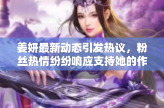 姜妍最新动态引发热议，粉丝热情纷纷响应支持她的作品
