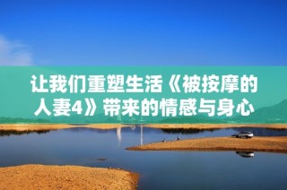 让我们重塑生活《被按摩的人妻4》带来的情感与身心放松体验